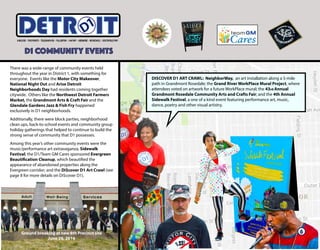 D1 Satellite Hours
There was a wide-range of community events held
throughout the year in District 1, with something for
everyone. Events like the Motor City Makeover,
National Night Out and Arise Detroit
Neighborhoods Day had residents coming together
citywide. Others like the Northwest Detroit Farmers
Market, the Grandmont Arts & Craft Fair and the
Glendale Gardens Jazz & Fish Fry happened
exclusively in D1 neighborhoods.
Additionally, there were block parties, neighborhood
clean ups, back-to-school events and community group
holiday gatherings that helped to continue to build the
strong sense of community that D1 possesses.
Among this year’s other community events were the
music/performance art extravaganza, Sidewalk
Festival; the D1/Team GM Cares sponsored Evergreen
Beautification Cleanup, which beautified the
appearance of abandoned properties along the
Evergreen corridor; and the Di$cover D1 Art Crawl (see
page 8 for more details on Di$cover D1).
D1 COMMUNITY EVENTS
ITETRD
DI$COVER D1 ART CRAWL: NeighborWay, an art installation along a 5-mile
path in Grandmont Rosedale; the Grand River WorkPlace Mural Project, where
attendees voted on artwork for a future WorkPlace mural; the 43rd Annual
Grandmont Rosedale Community Arts and Crafts Fair; and the 4th Annual
Sidewalk Festival, a one of a kind event featuring performance art, music,
dance, poetry and other visual artistry.
Ground breaking at new 8th Precinct site
June 28, 2016
6
 