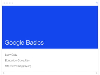 Google Basics
Lucy Gray
Education Consultant
http://www.lucygray.org
1
 