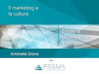Il marketing e
la cultura
Antonella Grana
Per
Esiste la
strategia senza
il pensiero?
 