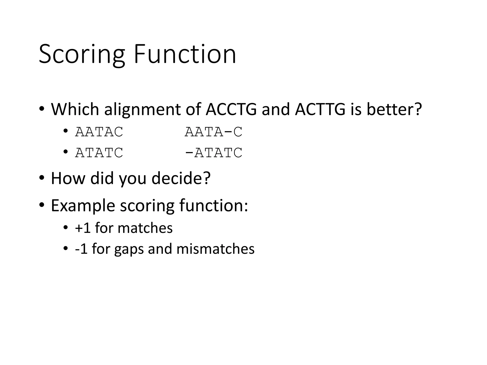 Scoring Function
• Which alignment of ACCTG and ACTTG is better?
• AATAC AATA-C
• ATATC -ATATC
• How did you decide?
• Example scoring function:
• +1 for matches
• -1 for gaps and mismatches
 