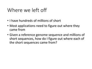 Where we left off
• I have hundreds of millions of short
• Most applications need to figure out where they
came from
• Given a reference genome sequence and millions of
short sequences, how do I figure out where each of
the short sequences came from?
 