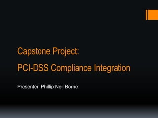 Capstone Project:
PCI-DSS Compliance Integration
Presenter: Phillip Neil Borne
 
