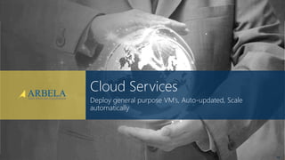 © Arbela Technologies Corp www.ArbelaTech.com @ArbelaTech
Deploy general purpose VM’s, Auto-updated, Scale
automatically
Cloud Services
13
 
