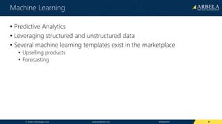 © Arbela Technologies Corp www.ArbelaTech.com @ArbelaTech
Machine Learning
• Predictive Analytics
• Leveraging structured and unstructured data
• Several machine learning templates exist in the marketplace
• Upselling products
• Forecasting
31
 