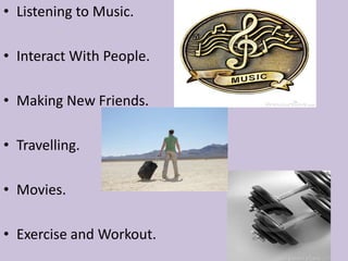 • Listening to Music.

• Interact With People.

• Making New Friends.

• Travelling.

• Movies.

• Exercise and Workout.
 