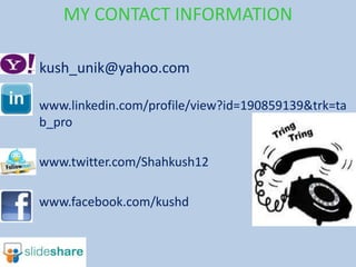 MY CONTACT INFORMATION

kush_unik@yahoo.com

www.linkedin.com/profile/view?id=190859139&trk=ta
b_pro

www.twitter.com/Shahkush12

www.facebook.com/kushd
 