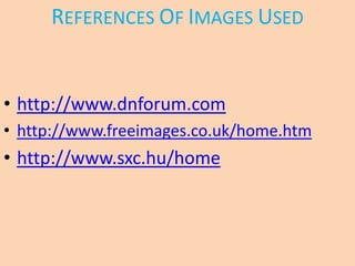 REFERENCES OF IMAGES USED


• http://www.dnforum.com
• http://www.freeimages.co.uk/home.htm
• http://www.sxc.hu/home
 