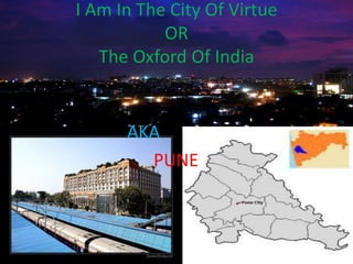 I Am In The City Of Virtue
           OR
   The Oxford Of India


      AKA
        PUNE
 