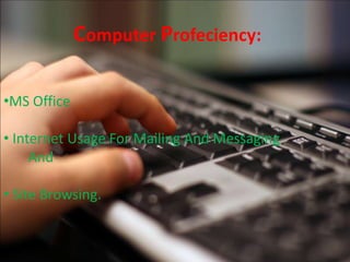 Computer Profeciency:

•MS Office

• Internet Usage For Mailing And Messaging
     And

• Site Browsing.
 