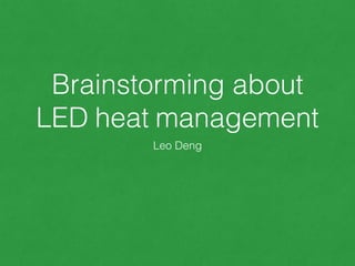 Brainstorming about
LED heat management
Leo Deng
 