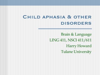 Child aphasia & other disorders Brain & Language LING 411, NSCI 411/611 Harry Howard Tulane University 