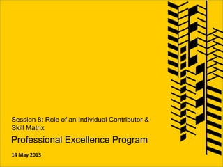 Professional Excellence Program
Session 8: Role of an Individual Contributor &
Skill Matrix
14 May 2013
 