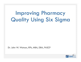 Improving Pharmacy
Quality Using Six Sigma
Dr. John W. Watson, RPh, MBA, DBA, FASCP
 