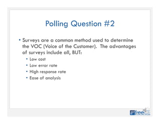 Polling Question #2
• Surveys are a common method used to determine
the VOC (Voice of the Customer). The advantages
of surveys include all, BUT:
• Low cost
• Low error rate
• High response rate
• Ease of analysis
 
