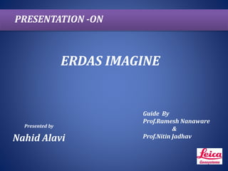 ERDAS IMAGINE
Presented by
Nahid Alavi
PRESENTATION -ON
Guide By
Prof.Ramesh Nanaware
&
Prof.Nitin Jadhav
 