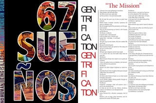 GEN
TRI
FI
CA
TION
“The Mission”
Colonizers once came galloping on horseback,
Today Hipsters ride fixed gear bikes,
See 500 sun and moon cycles later
we find ourselves in the same fucking fight
We still wear the same scars of what our gente have
endured
Mother Fucken Cristopher Columbus Syndrome still
seems to sidestep a cure
We still struggle to get off the plantations and the pipe-
lines to prison
They are STILL discovering our homes in the Fruitvale
and the Mission
The Mission, La Mission
A spanish word, a Spaniard word
A soft sounding noun, a Painful verb
Spoken then... and today... it’s still heard
The Mission
500 years ago we were beaten, We were stabbed We
were hung
We were hunted like game
Watch Anastasio Rojas get Lynched on film today and
tell me it’s not the same
The Mission
500 years ago indigenous women were raped
2 in 3 women who cross the border today meet the
same fate
The Mission
Where diseases foreign born wiped out our gente por
montones
Y ahora mis padres luchan con diabetes,y me hermani-
ta lleva asthma en los pulmones
The Mission
Rosaries and white religion displaced our native wis-
dom
AndtodayDanzaCirclesstruggletoholdspaceamongst
Coffee shops and condomiuns
The Mission
The thinly veiled threats of boats on our shores would
forshadow colonization
Just As Shirtless Joggers chasing poodles through our
hoods hint gentrification
The Mission
Indigenous Languages, tribes and practices poco a
poco se van desvaneciendo
As today we see less and less Eloteros, Tamaleras,
Fruteros y los Paleteros se van desapareciendo
The Mission
Indian Removal Act’s, relocation campaigns, trails of
tears.
Become a war on drugs, gang injunctions, and dis-
placement for anotha 500 fucken years
The Mission
But the mission, is not only San Francisco,
Its on the sidewalks of The South Bronx,
in the Sushi Spots in West town, Chi-Town,
in the coffee shops in Echo Park,
in the yoga mats in the West Oakland flats,
The Mission is right here
in the Fruitvale
Where welcome signs weren’t meant to welcome
you
where condos and curfews are all the city council
seems to want to do
The Fruitvale
Where Oscar grant is killed on video
and Mehserly went free 3 years ago
The Fruitvale,The Mission
The Fruitvale,The Mission
But the Mission has never been completed
Our gente have never been defeated
Resistance
Like the Chumash Revolt that took over 3 missions
The Mission Santa Ynez
The Mission La Purisima
The Mission Santa barbara
Resistance
Como Joaquin Murietta who confronted the first
Gringo gentrifiers of California and stole from the
rich
Resistance
Like the Oakland Youth who stopped the gang
injunction and took over these streets
Resistance
Like our gente crossing deserts and checkpoints to
be free
Resistance
Like Undocumented youth coming out of the Shad-
ows, Unafraid to be Me
Resistance
Like a Mexican Kid trying to knock down these bor-
ders with a rock
Or Palestinian child with a slingshot
Resistance
And Why?
Cuz Colonizers once came galloping on horseback,
Today Hipsters ride fixed gear bikes,
See 500 sun and moon cycles later
we find ourselves in the same fucking fight
Cuz the Mission, Is resistance!
GEN
TRI
FI
CA
TION
 