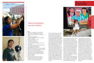How am I supposed to live to the fullest?
If all I hear in my neighborhood is bullets?
Shamefully police brutality is becoming the nor-
mality
These pigs are assassinating
Through my neighborhood they are navigating
So called, “patrolling”
When in reality they’re strolling
In search of a new victim
To feed to the injustice system
This country like many other places has a grue-
some history
They justified the mass genocide of Native Ameri-
cans by calling it Manifest Destiny
They slaughtered them endlessly
Killing 100 million without a tiny drip of empathy
This country’s foundation is based on immigration
Who are you to call my people illegal?
Who are you to treat undocumented unequal?
Stop dehumanization by ending deportations
An immigration nation filled with deprivation
People are not illegal
Borders are illegal
Presence attached with a dream is existent
Yet equality and justice for all is inconsistent
We are not criminals, rapists, and killers
We are life, love, and opportunity givers
“Manos de Trabajadores,
Caras de Luchadores”
I turn on my television screen, only to
realize it’s another murder scene. The
news station shows that another per-
son of color is shot. The person was
not shot by a rival gang member of the
surrounding neighborhoods like people
would probably assume yet murdered
by another police officer. Everyday is the
same situation only a different day and
location. Police Brutality is an ongoing
trend happening all over the world. It
has a negative effect and occurs every
8 hours in the United States. I’ve wit-
nessed it and feel that bringing aware-
ness about it is important because many
cases are over-looked and officers are
rarely indicted. Like the officer who bru-
tally murdered Ezell Ford, a mentally-ill
man shot in my community. I’m born
and raised in South Central, Los Ange-
les which is often recognized for being
one of the roughest neighborhoods in
the area. Growing up, I witnessed a lot
of struggles and have come across many
obstacles. One of the common obsta-
cles/issues my community faces is police
brutality.
There are many forms of police brutality
like unreasonable search, false arrest
or imprisonment, racial profiling, and
using excessive force. I’ve been writing
poetry since middle school, and decided
to write this piece to bring more aware-
ness around the sensitive topic. Also, as
a 16 year young Chicana, I’ve witnessed
the discrimination and dehumanization
against my two undocumented Mexi-
can parents and other undocumented
people. My parents immigrated to this
country when they were young adults
in hope of a better life, but were faced
with numerous challenges like discrim-
ination in their workplace, poverty, and
poor-living conditions.
Another common obstacle/issue that af-
fects my community is the dehumaniza-
tion of immigrants. I focused this topic
on the second part of my piece where I
spoke about immigration and how
I feel that deportations and calling
people illegal are the definition of de-
humanizing people. Deportations rip
families and friendships apart. I write
poetry because it’s my remedy and act
of rebellion against an injustice system.
Through poetry, I paint a picture of my
sadness, pain, anger and happiness. On
my spare time I love to write poetry,
read books, exercise, attend art shows,
go to open mics, and spend time with
my family. Growing up in south central,
a lot of stereo-typesof people living in
my community came along with it. I feel
that I am constantly judged and under-
estimated because of my race, gender,
and where I’ve grown up. I’ve learned
that its up to us, the youth, to destroy
those stereotypes and change something
within ourselves and our community to
improve conditions for us and the future
generations
Estella
 