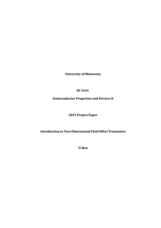 University of Minnesota
EE 5164
Semiconductor Properties and Devices II
2015 Project Paper
Introduction to Two-Dimensional Field Effect Transistors
Yi Ren
 