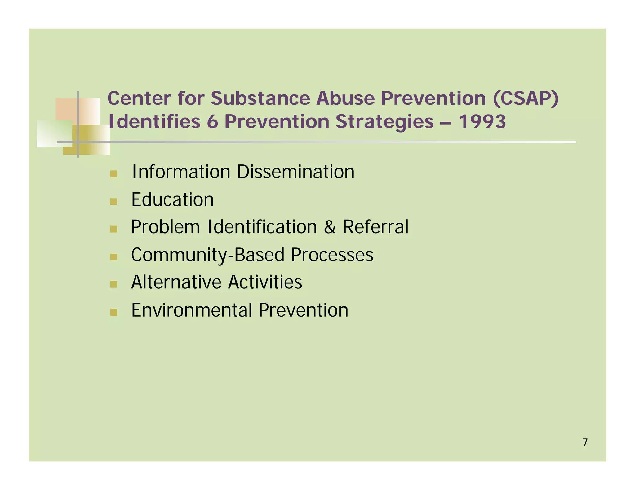 Center for Substance Abuse Prevention (CSAP)
Identifies 6 Prevention Strategies – 1993

  Information Dissemination
  Education
  Problem Identification & Referral
  Community-Based Processes
  Alternative Activities
  Environmental Prevention




                                               7
 