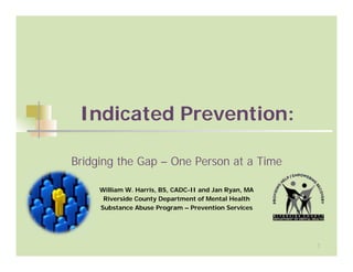 Indicated Prevention:

Bridging the Gap – One Person at a Time

     William W. Harris, BS, CADC-II and Jan Ryan, MA
      Riverside County Department of Mental Health
     Substance Abuse Program – Prevention Services




                                                       1
 