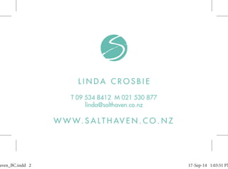 L I N D A C R O S B I E
T 09 534 8412 M 021 530 877
linda@salthaven.co.nz
W W W. S A L T H AV E N . C O . N Z
aven_BC.indd 2aven_BC.indd 2 17-Sep-14 1:03:51 PM17-Sep-14 1:03:51 PM
 