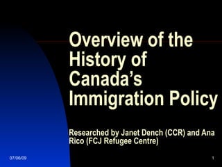 Overview of the
           History of
           Canada’s
           Immigration Policy
           Researched by Janet Dench (CCR) and Ana
           Rico (FCJ Refugee Centre)
07/06/09                                         1
 
