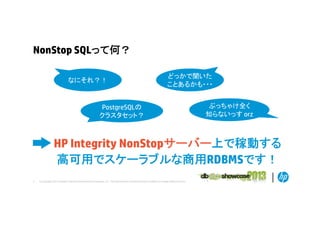 NonStop SQLって何？
なにそれ？！

どっかで聞いた
ことあるかも・・・

PostgreSQLの
クラスタセット？
クラ タセ ト

ぶっちゃけ全く
知らないっす orz
知らない す o

HP Integrity NonStopサーバー上で稼動する
サ バ 上 稼動する
高可用
高可用でスケーラブルな商用RDBMSです！
ケ ラ
な商用
す
2

© Copyright 2012 Hewlett-Packard Development Company, L.P. The information contained herein is subject to change without notice.

 
