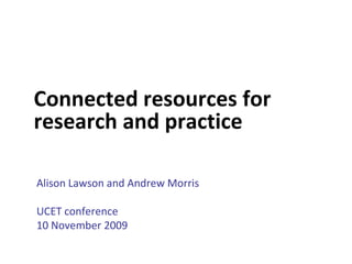 Connected resources for
research and practice

Alison Lawson and Andrew Morris

UCET conference
10 November 2009
 