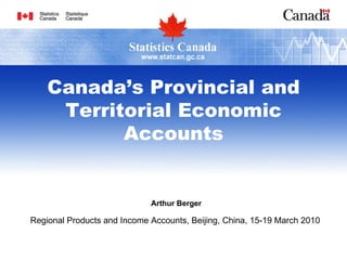 Canada’s Provincial and
     Territorial Economic
           Accounts


                             Arthur Berger

Regional Products and Income Accounts, Beijing, China, 15-19 March 2010
 