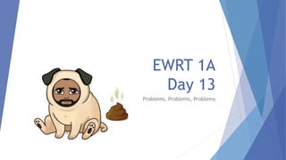 EWRT 1A
Day 13
Problems, Problems, Problems
 