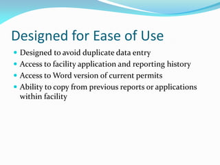 Designed for Ease of Use
 Designed to avoid duplicate data entry
 Access to facility application and reporting history
 Access to Word version of current permits
 Ability to copy from previous reports or applications
within facility
 