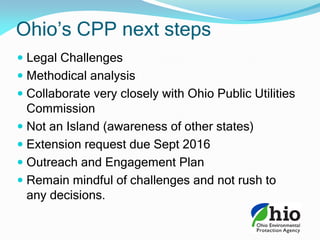  Legal Challenges
 Methodical analysis
 Collaborate very closely with Ohio Public Utilities
Commission
 Not an Island (awareness of other states)
 Extension request due Sept 2016
 Outreach and Engagement Plan
 Remain mindful of challenges and not rush to
any decisions.
Ohio’s CPP next steps
 