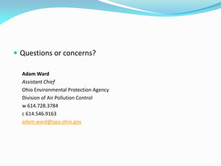  Questions or concerns?
Adam Ward
Assistant Chief
Ohio Environmental Protection Agency
Division of Air Pollution Control
w 614.728.3784
c 614.546.9163
adam.ward@epa.ohio.gov
 