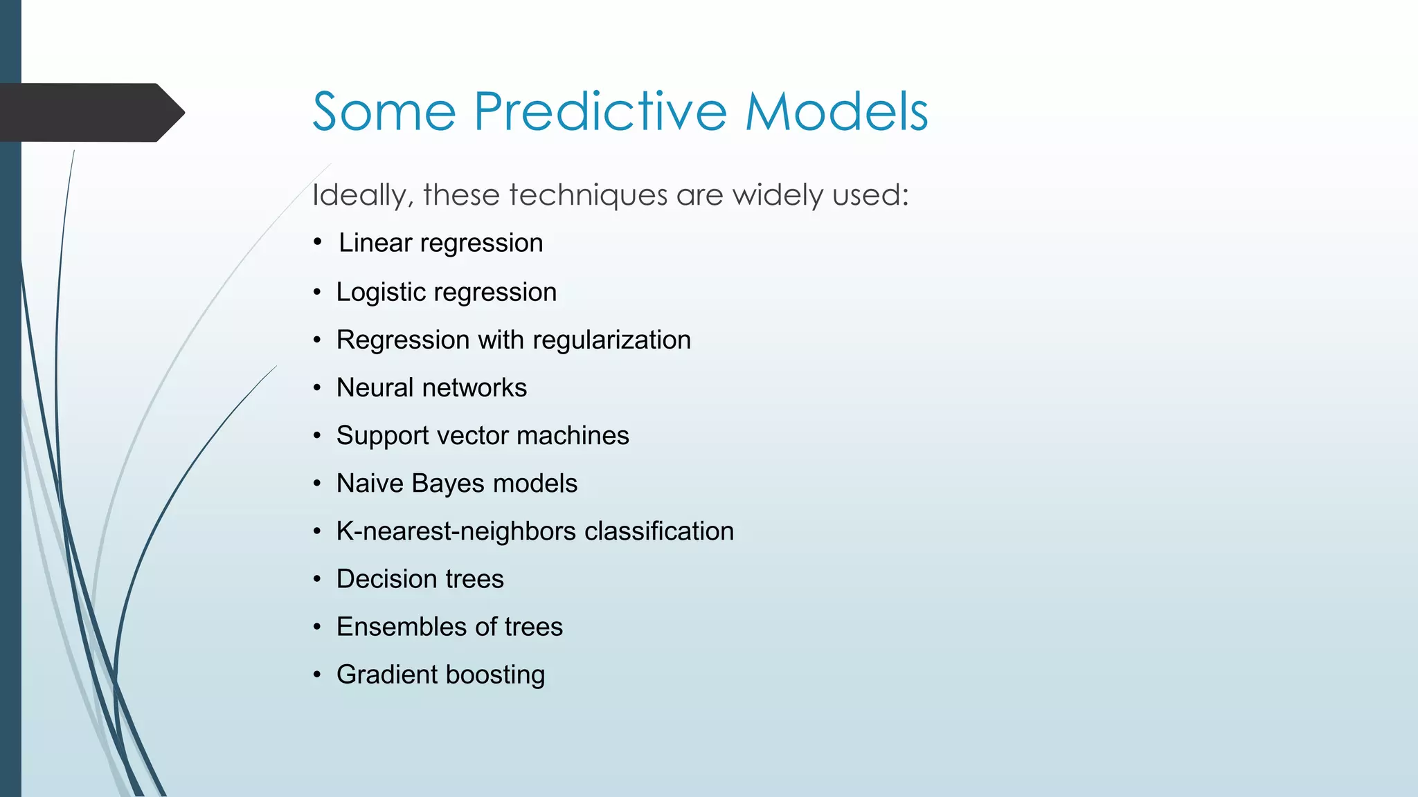 Some Predictive Models
Ideally, these techniques are widely used:
• Linear regression
• Logistic regression
• Regression with regularization
• Neural networks
• Support vector machines
• Naive Bayes models
• K-nearest-neighbors classification
• Decision trees
• Ensembles of trees
• Gradient boosting
 