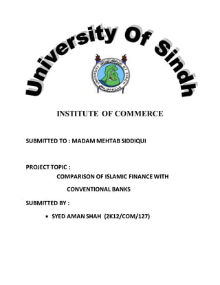 INSTITUTE OF COMMERCE
SUBMITTED TO : MADAM MEHTAB SIDDIQUI
PROJECT TOPIC :
COMPARISON OF ISLAMIC FINANCE WITH
CONVENTIONAL BANKS
SUBMITTED BY :
 SYED AMAN SHAH (2K12/COM/127)
 
