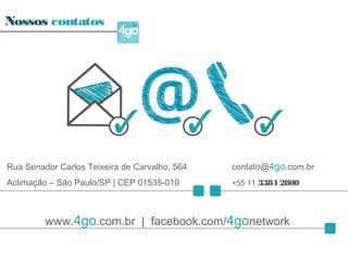 Nossos contatos
Rua Senador Carlos Teixeira de Carvalho, 564
Aclimação – São Paulo/SP | CEP 01535-010
contato@4go.com.br
+55 11 3384 2800
www.4go.com.br | facebook.com/4gonetwork
 