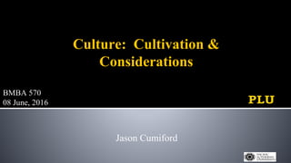 Culture: Cultivation &
Considerations
Jason Cumiford
BMBA 570
08 June, 2016
 