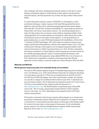 Thus, challenges still remain, including determining the optimal cut-off value in variant
filtering, estimating the impact of variant filtering on false negatives and downstream
functional analysis, and choosing the best way to reduce the large number of false positive
DNMs.
To reduce false positive genomic variants in WGS/WES, we developed two variant
prioritization techniques: a logistic regression (LR) based filtering method that can be
applied to variant call files and an ensemble genotyping approach that requires aligned
short-reads files. The LR filter calculates the probability of a variant being true positive by
fitting models with various variant quality measures. The ensemble genotyping aims to
reduce the false positives due to erroneous variant calling by integrating multiple variant
calling algorithms (VCAs). Both methods were developed to reduce false positives while
minimizing the increase in the number of false negatives. To test the performance of
proposed approaches, we used a WGS dataset prepared with lymphoblastic cell lines from
17 members of CEPH/Utah Pedigree 1463. Each sample was sequenced using two most
widely used NGS based WGS platforms: Illumina and Complete Genomics (CG). The effect
of false positive filtering on false negatives was investigated using gold standard variant
calls from the Genome in a Bottle Consortium (Zook, et al., 2014). We then evaluated the
downstream consequences of variant filtering on discovering disease-associated variants for
the ensemble genotyping approach. Finally, we demonstrated the performance of the
proposed methods and other approaches using validated DNMs from a trio (Conrad, et al.,
2011). Based on the comprehensive evaluation of the proposed and other filtering
approaches in diverse aspects, we provide insights into variant filtering for WGS and WES.
Materials and Methods
Whole-genome sequencing data of an extended family and annotation
We used two WGS datasets prepared using the CG Standard Sequencing Service (Mountain
View, CA) (Drmanac, et al., 2010) and the Illumina Clinical Service Laboratory (San Diego,
CA). Each dataset consisted of 17 WGS from an extended family (Coriell ID: NA12877–
NA12893 from CEPH/Utah Pedigree 1463 of the Coriell Institute, Camden, NJ), therefore
we were able to compare CG and Illumina WGS results for each of the 17 individuals and
across the family members. The CG dataset that was prepared using the CGA Tools (version
2.0.0.26) was downloaded from the company's public ftp repository (ftp://
ftp2.completegenomics.com). The Illumina dataset was generated using a HiSeq 2000
system with > 40x on average, and genotyped using the Illumina CASAVA pipeline
(version 1.9.0) (Ajay, et al., 2011). Both datasets were prepared with the UCSC hg19
reference human genome.
We focused on autosomal variants because zygosity calling strategies in sex chromosomes
and reference mitochondrial genomes differed for the two platforms. CG called all variants
in chromosome Y (except pseudo-autosomal regions) as homozygous while Illumina called
the variants in the same region as homozygous or heterozygous. For the mitochondrial
genome sequence, CG used the Cambridge Reference Sequence (Public Genome Data
Repository Service Note, ftp://ftp2.completegenomics.com/
Hwang et al. Page 3
Hum Mutat. Author manuscript; available in PMC 2015 August 01.
NIH-PAAuthorManuscriptNIH-PAAuthorManuscriptNIH-PAAuthorManuscript
 