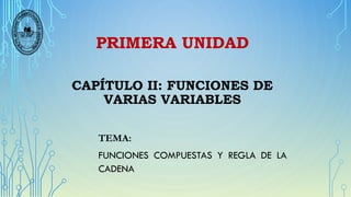 PRIMERA UNIDAD
CAPÍTULO II: FUNCIONES DE
VARIAS VARIABLES
TEMA:
FUNCIONES COMPUESTAS Y REGLA DE LA
CADENA
 