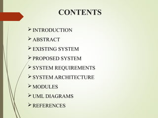 CONTENTS
INTRODUCTION
ABSTRACT
EXISTING SYSTEM
PROPOSED SYSTEM
SYSTEM REQUIREMENTS
SYSTEM ARCHITECTURE
MODULES
UML DIAGRAMS
REFERENCES
 