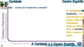 A verdadeira
benévola; está
maneira por que
Duplo valor tem
delicadeza.
Deve-se distingu
dita, da beneficê
Nem sempre o
pede.
a) Dar-se-á reproveis a esmola?
17
888 -
Livro dos EspíritosO Evangelho Segundo o Espiritismo, cap. 17 – item 2
 