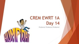 CREM EWRT 1A
Day 14
Problems! Problems! Problems!
 