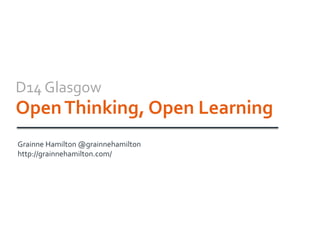 D14 Glasgow
OpenThinking, Open Learning
Grainne Hamilton @grainnehamilton
http://grainnehamilton.com/
 