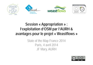 Session « Appropriation » :
l’exploitation d’OSM par l’AURH &
avantages pour le projet « Weastflows »
State of the Map France 2014
Paris, 4 avril 2014
JF Mary, AURH
 