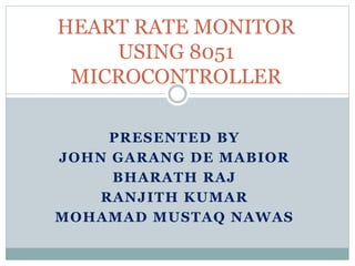 PRESENTED BY
JOHN GARANG DE MABIOR
BHARATH RAJ
RANJITH KUMAR
MOHAMAD MUSTAQ NAWAS
HEART RATE MONITOR
USING 8051
MICROCONTROLLER
 