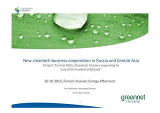 11
New cleantech business cooperation in Russia and Central Asia
Project “Central Baltic Cleantech Clusters expanding to
East of EU markets (CB2East)”
20.10.2015, Finnish-Russian Energy Afternoon
Green Net Finland
Suvi Häkämies, Managing Director
 