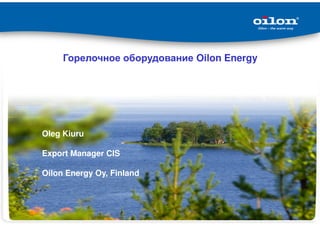Горелочное оборудование Oilon Energy
Oleg Kiuru
Export Manager CIS
Oilon Energy Oy, Finland
 