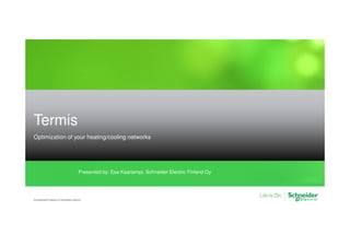 Termis
Optimization of your heating/cooling networks
Confidential Property of Schneider Electric
Presented by: Esa Kaarlampi, Schneider Electric Finland Oy
 