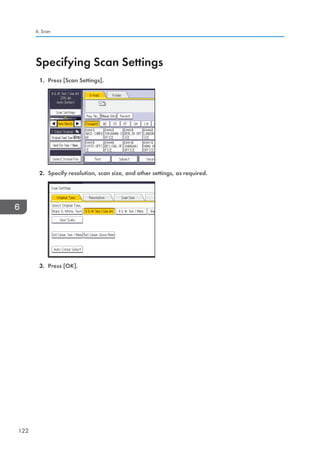 Specifying Scan Settings
1. Press [Scan Settings].
2. Specify resolution, scan size, and other settings, as required.
3. Press [OK].
6. Scan
122
 