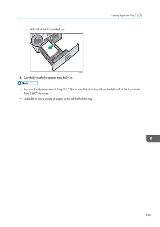 • Left half of the tray pulled out
CVA019
3. Carefully push the paper tray fully in.
• You can load paper even if Tray 3 (LCT) is in use. It is okay to pull out the left half of the tray while
Tray 3 (LCT) is in use.
• Load 30 or more sheets of paper in the left half of the tray.
Loading Paper into Tray 3 (LCT)
139
 